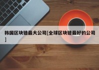 韩国区块链最大公司[全球区块链最好的公司]