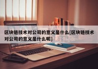 区块链技术对公司的意义是什么[区块链技术对公司的意义是什么呢]