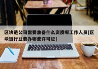 区块链公司需要准备什么资质呢工作人员[区块链行业要办哪些许可证]