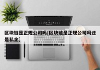 区块链是正规公司吗[区块链是正规公司吗还是私企]