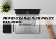 以区块链为主营业务的公司[以区块链为主营业务的公司名称]