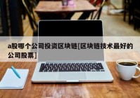 a股哪个公司投资区块链[区块链技术最好的公司股票]