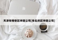 天津有哪些区块链公司[有名的区块链公司]