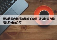 区块链国内做得比较好的公司[区块链国内做得比较好的公司]