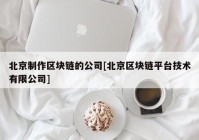 北京制作区块链的公司[北京区块链平台技术有限公司]