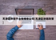 天津区块链平台有哪些公司[天津区块链政策]