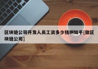 区块链公司开发人员工资多少钱啊知乎[做区块链公司]