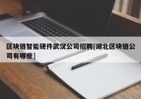 区块链智能硬件武汉公司招聘[湖北区块链公司有哪些]