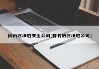 国内区块链安全公司[有名的区块链公司]