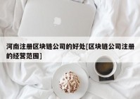 河南注册区块链公司的好处[区块链公司注册的经营范围]