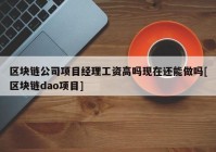 区块链公司项目经理工资高吗现在还能做吗[区块链dao项目]